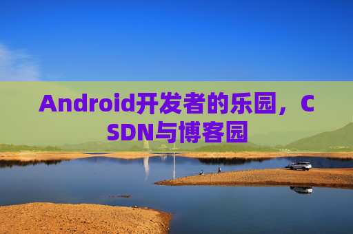 Android开发者的乐园，CSDN与博客园