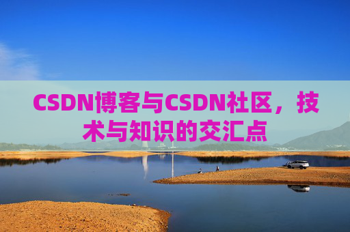 CSDN博客与CSDN社区,技术与知识的交汇点