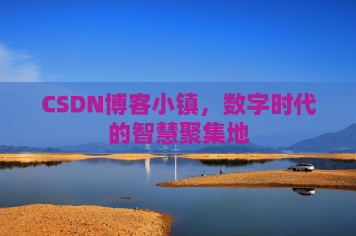 CSDN博客小镇，数字时代的智慧聚集地